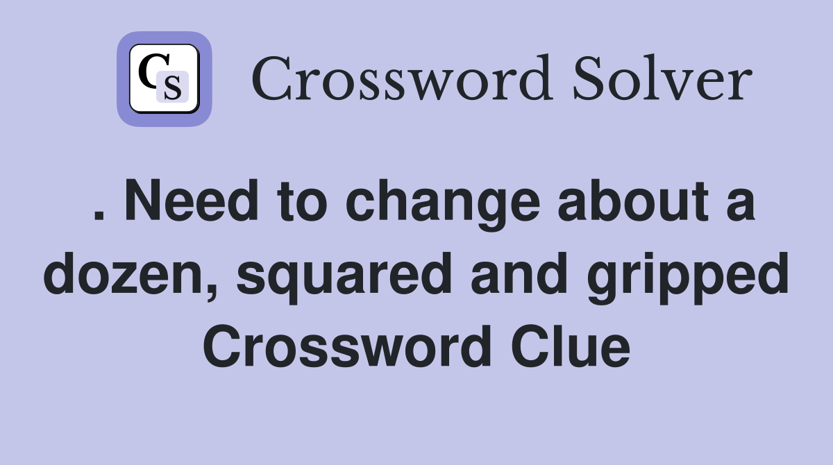 . Need to change about a dozen, squared and gripped Crossword Clue